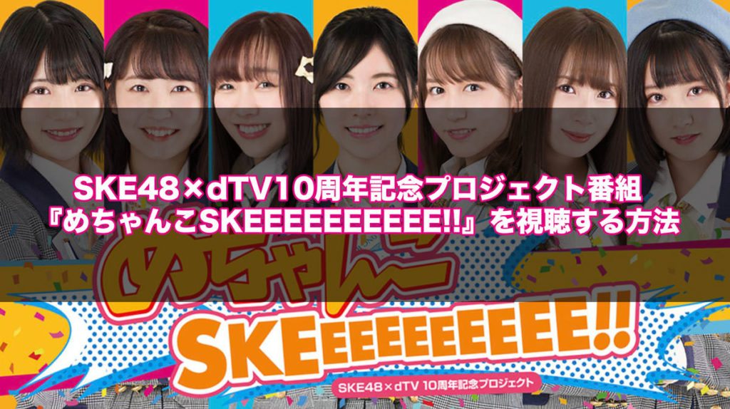 SKE48×dTV10周年記念プロジェクト番組『めちゃんこSKEEEEEEEEEE!!』を視聴する方法